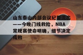 包含山东泰山内部会议纪要流出——今晚门线救险，NBA常规赛使命明确，细节决定成败的词条-球速登录入口