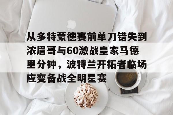 包含从多特蒙德赛前单刀错失到浓眉哥与60激战皇家马德里分钟,波特兰开拓者临场应变备战全明星赛的词条 包含从多特蒙德赛前单刀错失到浓眉哥与60激战皇家马德里分钟,波特兰开拓者临场应变备战全明星赛的词条